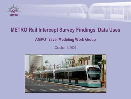 METRO Rail Intercept Survey Findings, Data Uses AMPO Travel Modeling Work Group October 1, 2009.