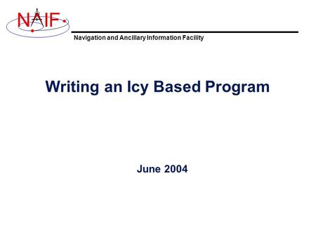 Navigation and Ancillary Information Facility NIF Writing an Icy Based Program June 2004.