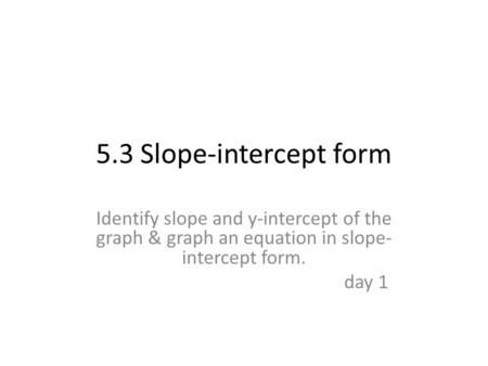 5.3 Slope-intercept form Identify slope and y-intercept of the graph & graph an equation in slope-intercept form. day 1.
