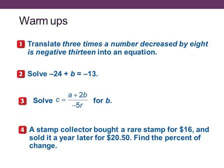 Warm ups Translate three times a number decreased by eight is negative thirteen into an equation. Solve –24 + b = –13. Solve for b. A stamp collector bought.