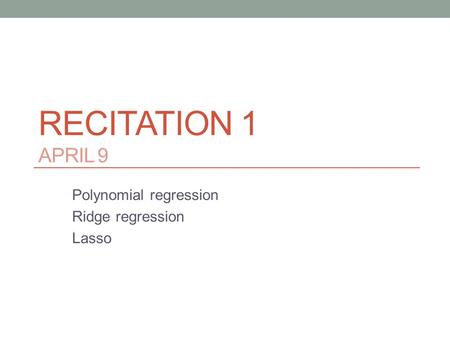 RECITATION 1 APRIL 9 Polynomial regression Ridge regression Lasso.