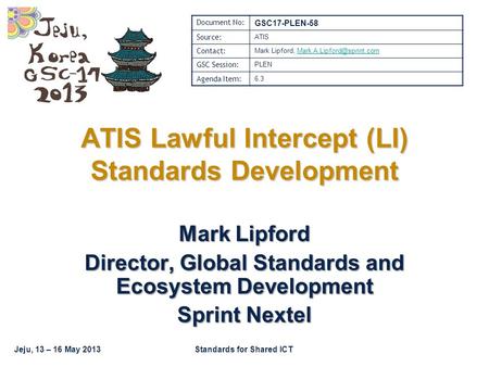 Jeju, 13 – 16 May 2013Standards for Shared ICT Mark Lipford Director, Global Standards and Ecosystem Development Sprint Nextel ATIS Lawful Intercept (LI)
