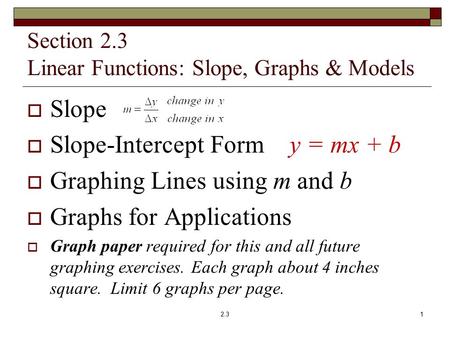 Section 2.3 Linear Functions: Slope, Graphs & Models  Slope  Slope-Intercept Form y = mx + b  Graphing Lines using m and b  Graphs for Applications.