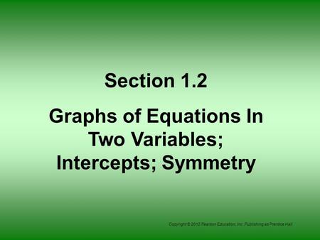 Copyright © 2012 Pearson Education, Inc. Publishing as Prentice Hall. Section 1.2 Graphs of Equations In Two Variables; Intercepts; Symmetry.