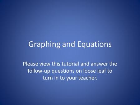Graphing and Equations Please view this tutorial and answer the follow-up questions on loose leaf to turn in to your teacher.