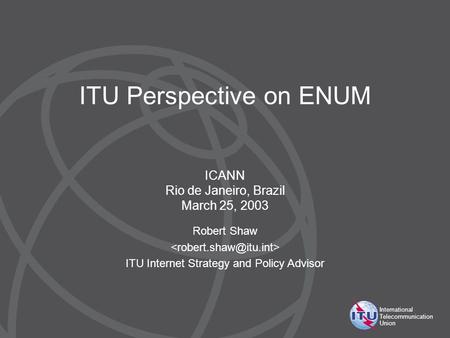 International Telecommunication Union ITU Perspective on ENUM Robert Shaw ITU Internet Strategy and Policy Advisor ICANN Rio de Janeiro, Brazil March 25,