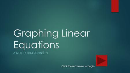 Graphing Linear Equations A QUIZ BY TONI ROBINSON Click the red arrow to begin.