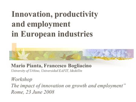 Innovation, productivity and employment in European industries Mario Pianta, Francesco Bogliacino University of Urbino, Universidad EAFIT, Medellin Workshop.