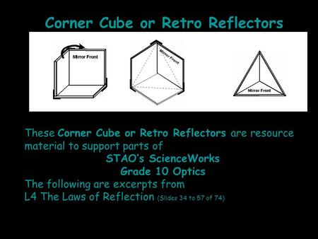 Corner Cube or Retro Reflectors These Corner Cube or Retro Reflectors are resource material to support parts of STAO’s ScienceWorks Grade 10 Optics The.