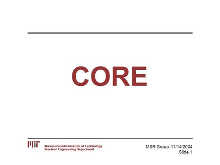 Nuclear Engineering Department Massachusetts Institute of Technology MSR Group, 11/14/2004 Slide 1 CORE.