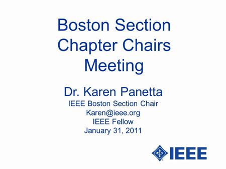Boston Section Chapter Chairs Meeting Dr. Karen Panetta IEEE Boston Section Chair IEEE Fellow January 31, 2011.