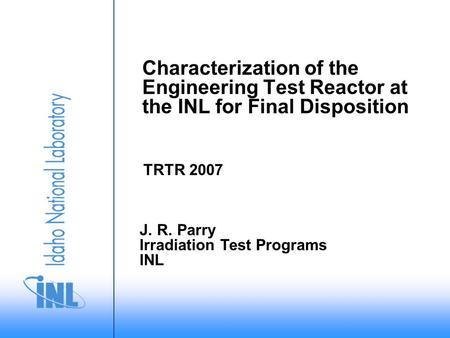 Characterization of the Engineering Test Reactor at the INL for Final Disposition TRTR 2007 J. R. Parry Irradiation Test Programs INL.