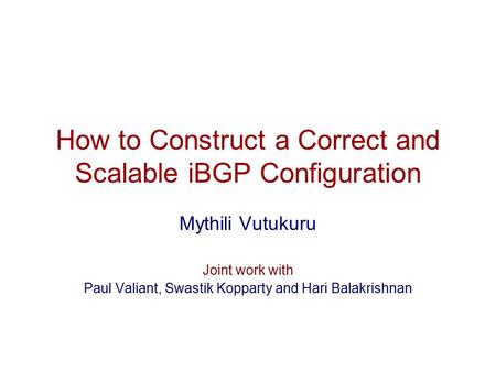 How to Construct a Correct and Scalable iBGP Configuration Mythili Vutukuru Joint work with Paul Valiant, Swastik Kopparty and Hari Balakrishnan.