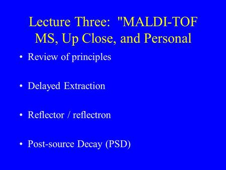 Lecture Three: MALDI-TOF MS, Up Close, and Personal Review of principles Delayed Extraction Reflector / reflectron Post-source Decay (PSD)