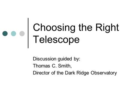 Choosing the Right Telescope Discussion guided by: Thomas C. Smith, Director of the Dark Ridge Observatory.