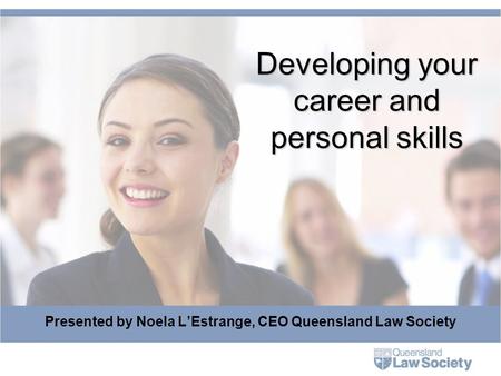 Developing your career and personal skills Presented by Noela L’Estrange, CEO Queensland Law Society.