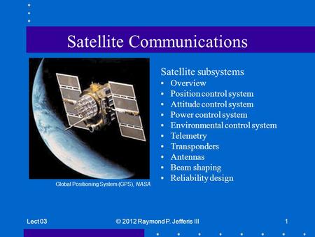 Lect 03© 2012 Raymond P. Jefferis III1 Satellite Communications Satellite subsystems Overview Position control system Attitude control system Power control.