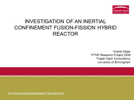 SYSTEMS AND ENGINEERING TECHNOLOGY INVESTIGATION OF AN INERTIAL CONFINEMENT FUSION-FISSION HYBRID REACTOR Kiranjit Mejer PTNR Research Project 2009 Frazer-Nash.