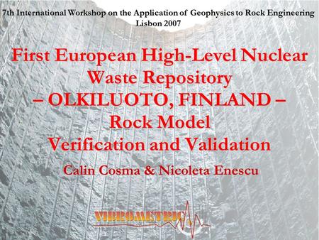 First European High-Level Nuclear Waste Repository – OLKILUOTO, FINLAND – Rock Model Verification and Validation Calin Cosma & Nicoleta Enescu 7th International.