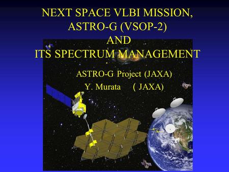 NEXT SPACE VLBI MISSION, ASTRO-G (VSOP-2) AND ITS SPECTRUM MANAGEMENT ASTRO-G Project (JAXA) Y. Murata （ JAXA)