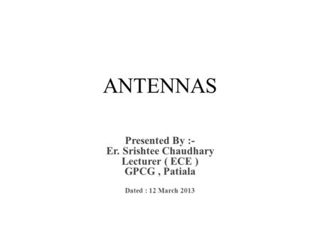 ANTENNAS Presented By :- Er. Srishtee Chaudhary Lecturer ( ECE )