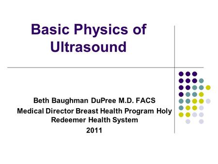 Basic Physics of Ultrasound Beth Baughman DuPree M.D. FACS Medical Director Breast Health Program Holy Redeemer Health System 2011.