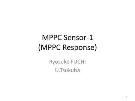 MPPC Sensor-1 (MPPC Response) Ryosuke FUCHI U.Tsukuba 1.