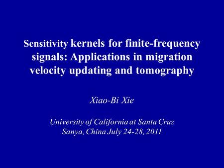Sensitivity kernels for finite-frequency signals: Applications in migration velocity updating and tomography Xiao-Bi Xie University of California at Santa.