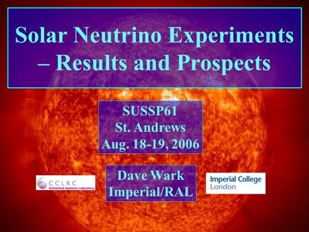 SUSSP61 St. Andrews Imperial College/RAL Dave Wark Solar Neutrino Experiments – Results and Prospects Dave Wark Imperial/RAL SUSSP61 St. Andrews Aug. 18-19,