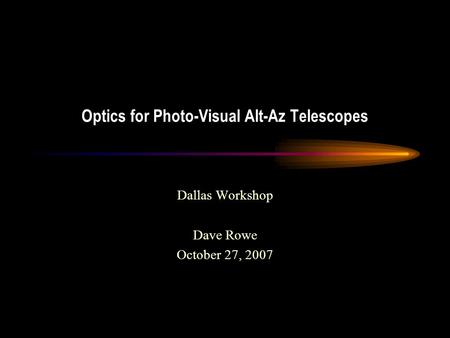 Optics for Photo-Visual Alt-Az Telescopes Dallas Workshop Dave Rowe October 27, 2007.