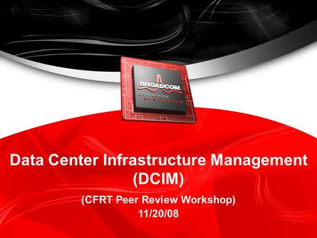 BROADCOM PROPRIETARY & CONFIDENTIAL 1 Data Center Infrastructure Management (DCIM) (CFRT Peer Review Workshop) 11/20/08.