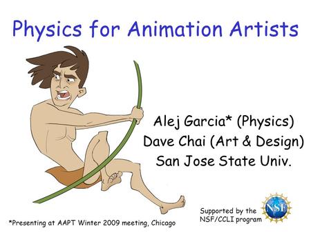 Physics for Animation Artists Alej Garcia* (Physics) Dave Chai (Art & Design) San Jose State Univ. Supported by the NSF/CCLI program *Presenting at AAPT.