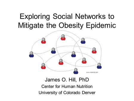 Exploring Social Networks to Mitigate the Obesity Epidemic James O. Hill, PhD Center for Human Nutrition University of Colorado Denver www.relenet.com.