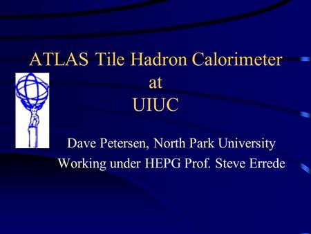 ATLAS Tile Hadron Calorimeter at UIUC Dave Petersen, North Park University Working under HEPG Prof. Steve Errede.