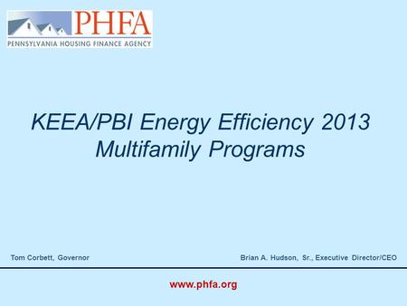KEEA/PBI Energy Efficiency 2013 Multifamily Programs Tom Corbett, Governor Brian A. Hudson, Sr., Executive Director/CEO www.phfa.org.