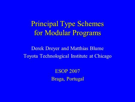Principal Type Schemes for Modular Programs Derek Dreyer and Matthias Blume Toyota Technological Institute at Chicago ESOP 2007 Braga, Portugal.