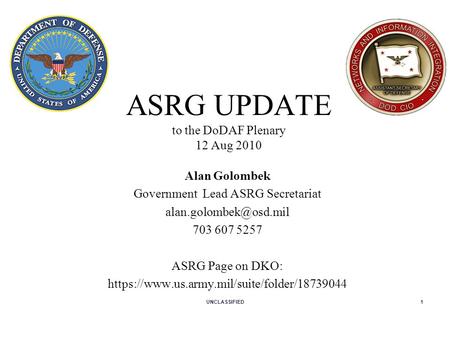 ASRG UPDATE to the DoDAF Plenary 12 Aug 2010 Alan Golombek Government Lead ASRG Secretariat 703 607 5257 ASRG Page on DKO: https://www.us.army.mil/suite/folder/18739044.