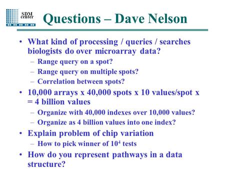 SDM center Questions – Dave Nelson What kind of processing / queries / searches biologists do over microarray data? –Range query on a spot? –Range query.