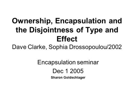 Ownership, Encapsulation and the Disjointness of Type and Effect Dave Clarke, Sophia Drossopoulou/2002 Encapsulation seminar Dec 1 2005 Sharon Goldschlager.