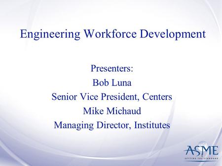 1 Engineering Workforce Development Presenters: Bob Luna Senior Vice President, Centers Mike Michaud Managing Director, Institutes.