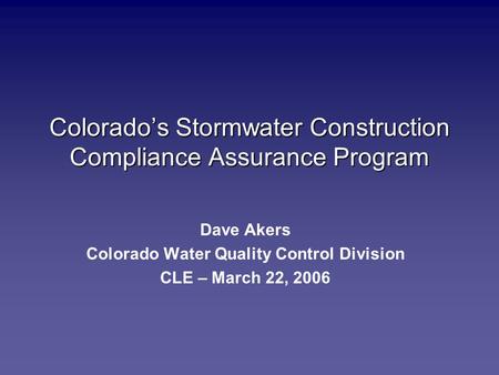 Colorado’s Stormwater Construction Compliance Assurance Program Dave Akers Colorado Water Quality Control Division CLE – March 22, 2006.