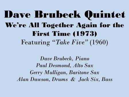 Dave Brubeck Quintet We’re All Together Again for the First Time (1973) Featuring “Take Five” (1960) Dave Brubeck, Piano Paul Desmond, Alto Sax Gerry Mulligan,