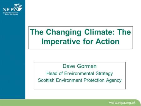 The Changing Climate: The Imperative for Action Dave Gorman Head of Environmental Strategy Scottish Environment Protection Agency.