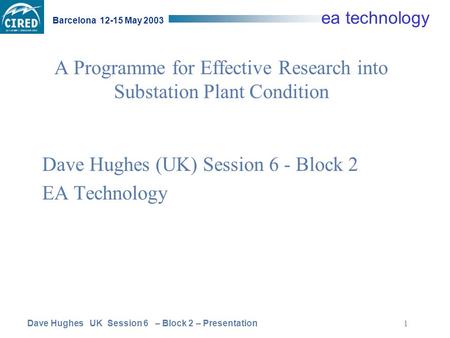 Dave Hughes UK Session 6 – Block 2 – Presentation Barcelona 12-15 May 2003 ea technology 1 A Programme for Effective Research into Substation Plant Condition.