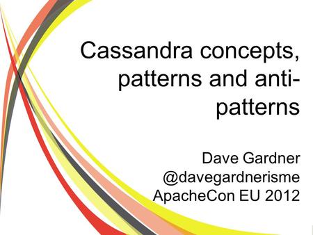 Cassandra concepts, patterns and anti-patterns - ApacheCon EU 2012 Cassandra concepts, patterns and anti- patterns Dave ApacheCon.