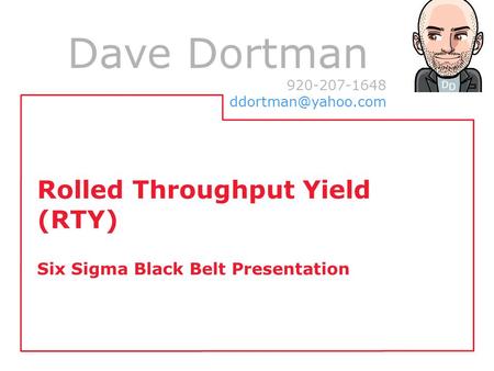 Dave Dortman 920-207-1648 Rolled Throughput Yield (RTY) Six Sigma Black Belt Presentation.