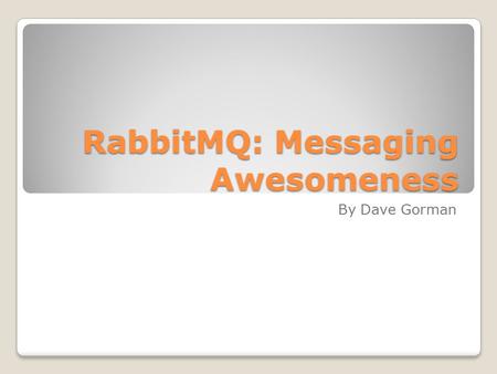 RabbitMQ: Messaging Awesomeness By Dave Gorman. Why Messaging Easier scaling to cloud ◦Subscribers to queue can be on different servers; decoupling application.