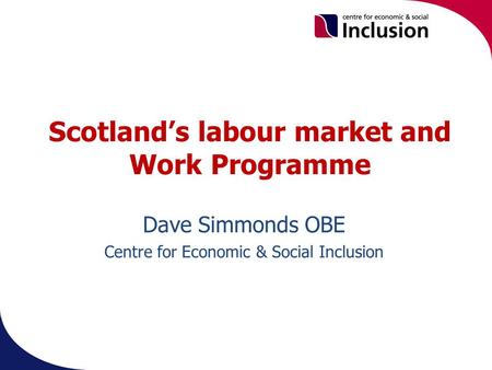 Scotland’s labour market and Work Programme Dave Simmonds OBE Centre for Economic & Social Inclusion.
