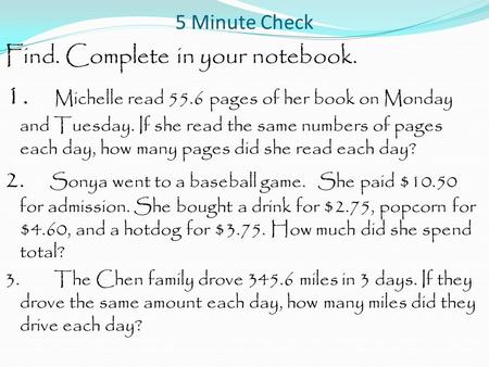 5 Minute Check Find. Complete in your notebook. 1. Michelle read 55.6 pages of her book on Monday and Tuesday. If she read the same numbers of pages each.