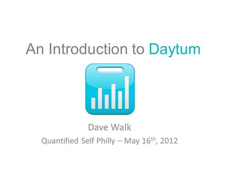 An Introduction to Daytum Dave Walk Quantified Self Philly – May 16 th, 2012.